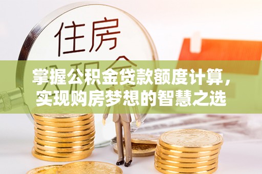 澎湖掌握公积金贷款额度计算，实现购房梦想的智慧之选