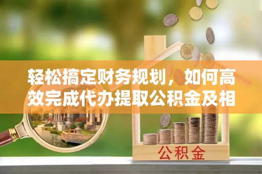 澎湖轻松搞定财务规划，如何高效完成代办提取公积金及相关事务