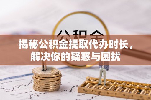 澎湖揭秘公积金提取代办时长，解决你的疑惑与困扰