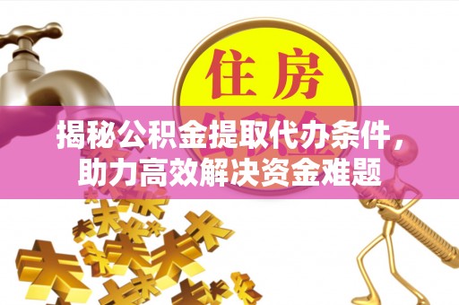 澎湖揭秘公积金提取代办条件，助力高效解决资金难题
