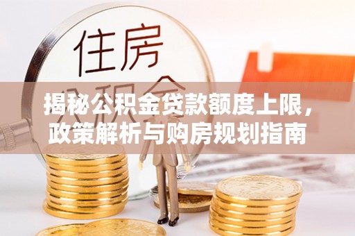 澎湖揭秘公积金贷款额度上限，政策解析与购房规划指南