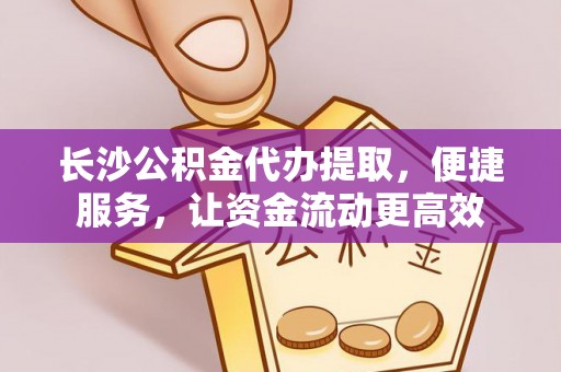 澎湖长沙公积金代办提取，便捷服务，让资金流动更高效