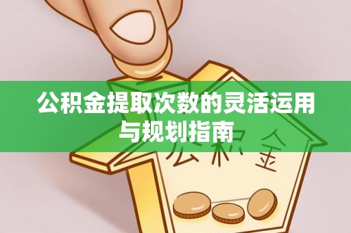 澎湖公积金提取次数的灵活运用与规划指南
