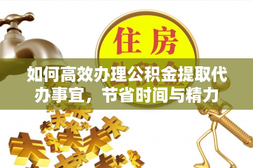 澎湖如何高效办理公积金提取代办事宜，节省时间与精力