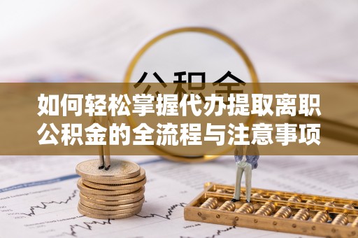 澎湖如何轻松掌握代办提取离职公积金的全流程与注意事项