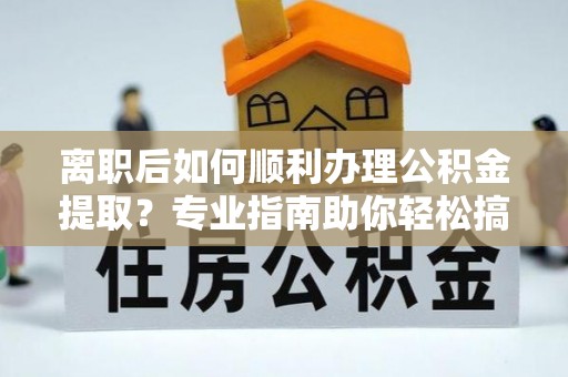 澎湖离职后如何顺利办理公积金提取？专业指南助你轻松搞定