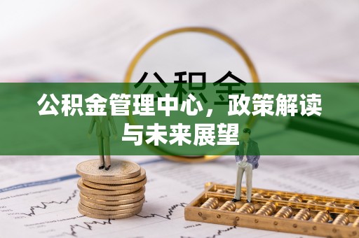 澎湖公积金管理中心，政策解读与未来展望