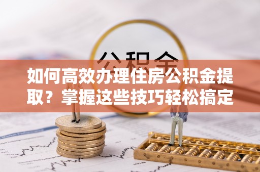 澎湖如何高效办理住房公积金提取？掌握这些技巧轻松搞定