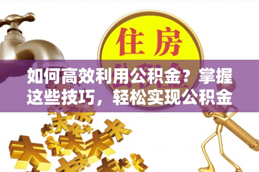 澎湖如何高效利用公积金？掌握这些技巧，轻松实现公积金代办提取
