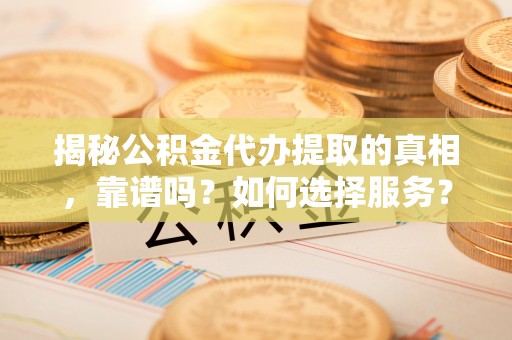 澎湖揭秘公积金代办提取的真相，靠谱吗？如何选择服务？