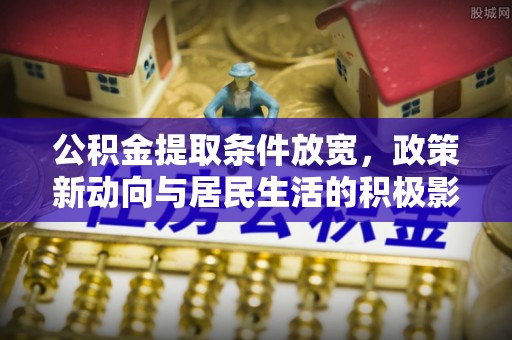 澎湖公积金提取条件放宽，政策新动向与居民生活的积极影响