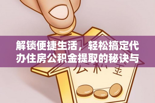 澎湖解锁便捷生活，轻松搞定代办住房公积金提取的秘诀与技巧