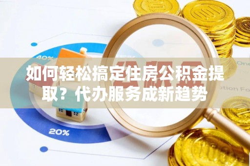 澎湖如何轻松搞定住房公积金提取？代办服务成新趋势