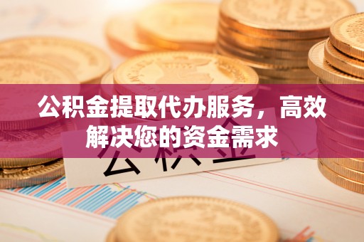 澎湖公积金提取代办服务，高效解决您的资金需求