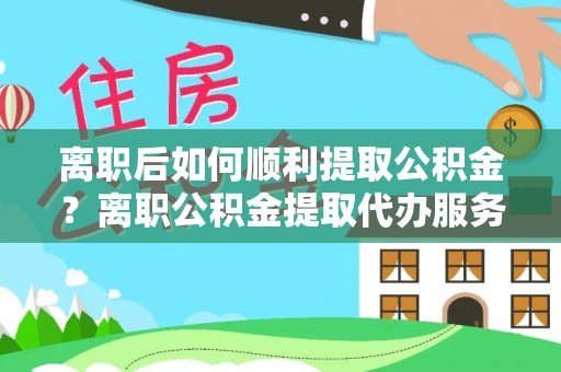 澎湖离职后如何顺利提取公积金？离职公积金提取代办服务全解析