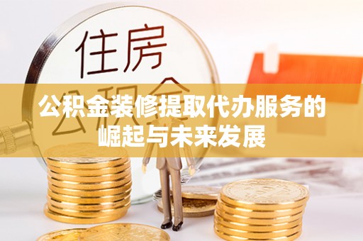 澎湖公积金装修提取代办服务的崛起与未来发展