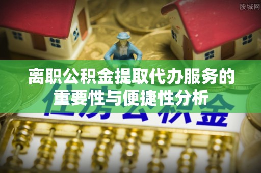 澎湖离职公积金提取代办服务的重要性与便捷性分析