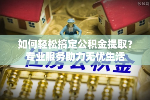 澎湖如何轻松搞定公积金提取？专业服务助力无忧生活