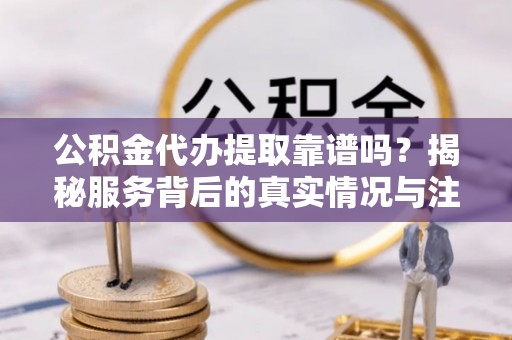 澎湖公积金代办提取靠谱吗？揭秘服务背后的真实情况与注意事项