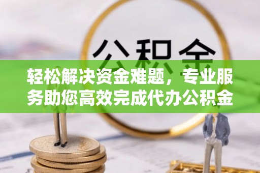 澎湖轻松解决资金难题，专业服务助您高效完成代办公积金提取