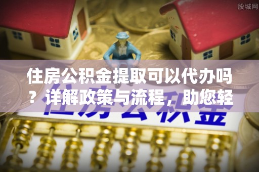 澎湖住房公积金提取可以代办吗？详解政策与流程，助您轻松解决疑问