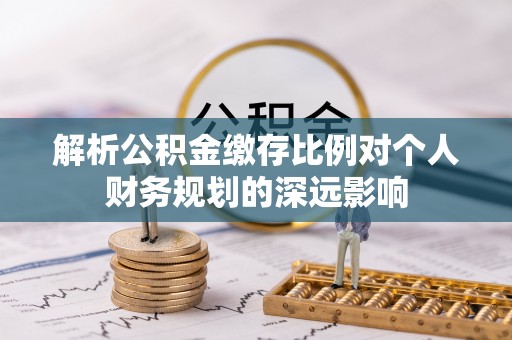 澎湖解析公积金缴存比例对个人财务规划的深远影响
