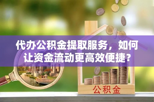 澎湖代办公积金提取服务，如何让资金流动更高效便捷？