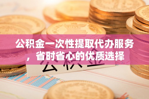 澎湖公积金一次性提取代办服务，省时省心的优质选择