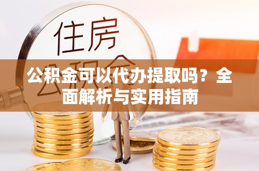 澎湖公积金可以代办提取吗？全面解析与实用指南