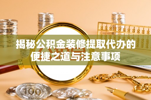 澎湖揭秘公积金装修提取代办的便捷之道与注意事项