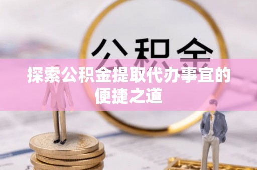 澎湖探索公积金提取代办事宜的便捷之道