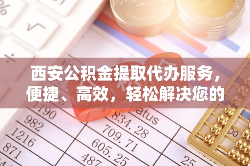 澎湖西安公积金提取代办服务，便捷、高效，轻松解决您的资金需求