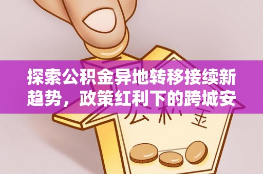 澎湖探索公积金异地转移接续新趋势，政策红利下的跨城安居梦想