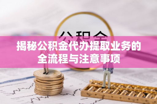 澎湖揭秘公积金代办提取业务的全流程与注意事项