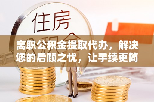 澎湖离职公积金提取代办，解决您的后顾之忧，让手续更简单