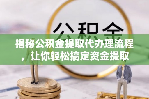 澎湖揭秘公积金提取代办理流程，让你轻松搞定资金提取