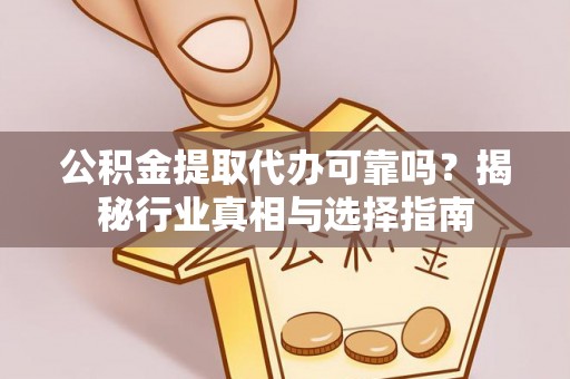 澎湖公积金提取代办可靠吗？揭秘行业真相与选择指南