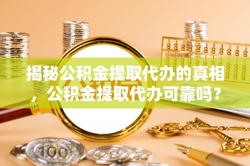 澎湖揭秘公积金提取代办的真相，公积金提取代办可靠吗？
