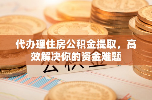 澎湖代办理住房公积金提取，高效解决你的资金难题