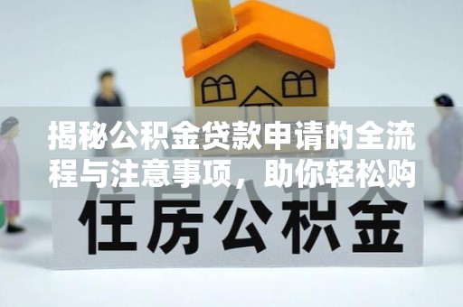 澎湖揭秘公积金贷款申请的全流程与注意事项，助你轻松购房无忧