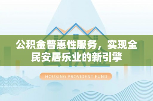 澎湖公积金普惠性服务，实现全民安居乐业的新引擎