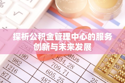 澎湖探析公积金管理中心的服务创新与未来发展