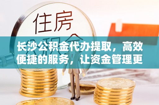澎湖长沙公积金代办提取，高效便捷的服务，让资金管理更轻松