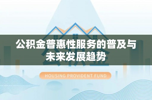 澎湖公积金普惠性服务的普及与未来发展趋势