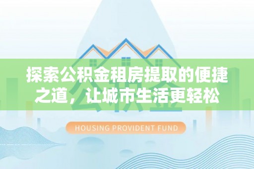 澎湖探索公积金租房提取的便捷之道，让城市生活更轻松