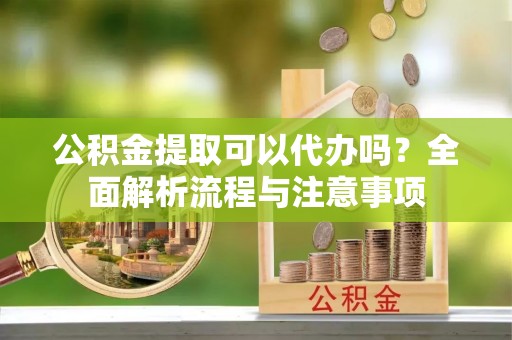 澎湖公积金提取可以代办吗？全面解析流程与注意事项