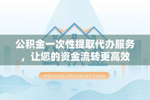 澎湖公积金一次性提取代办服务，让您的资金流转更高效