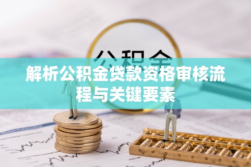 澎湖解析公积金贷款资格审核流程与关键要素