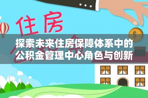 澎湖探索未来住房保障体系中的公积金管理中心角色与创新