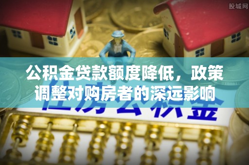 澎湖公积金贷款额度降低，政策调整对购房者的深远影响
